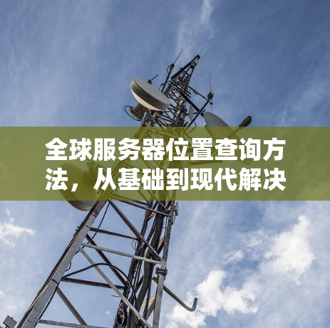 全球服务器位置查询方法,从基础到现代解决方案 全球服务器位置查询方法,从基础到现代解决方案