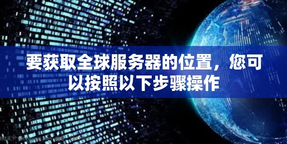 要获取全球服务器的位置,您可以按照以下步骤操作 要获取全球服务器的位置,您可以按照以下步骤操作