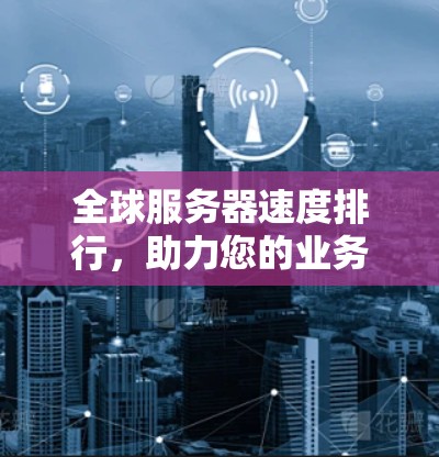 全球服务器速度排行，助力您的业务高效运行