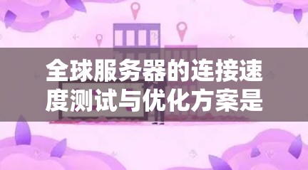 全球服务器的连接速度测试与优化方案是确保服务器在不同地理位置之间高效运行的重要步骤。以下是一个全面的优化方案，供你参考
