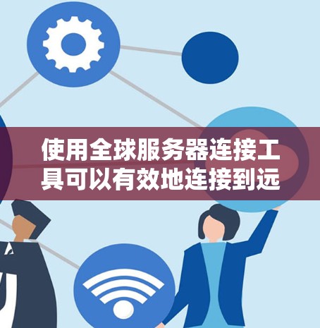使用全球服务器连接工具可以有效地连接到远程服务器，解决多种连接问题。以下是详细的使用步骤和应对策略