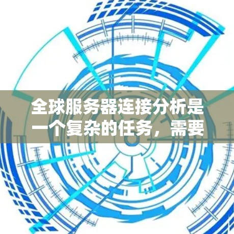 全球服务器连接分析是一个复杂的任务，需要从多个角度进行综合评估。以下是一个详细的总结和步骤说明