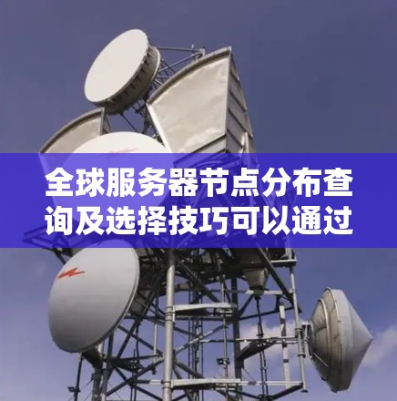 全球服务器节点分布查询及选择技巧可以通过以下步骤进行