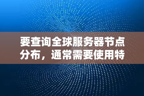 要查询全球服务器节点分布，通常需要使用特定的API或服务。以下是一些常见的云服务平台（如AWS、Azure、GCP）中的查询接口，用于获取全球服务器节点的分布情况