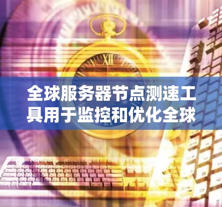 全球服务器节点测速工具用于监控和优化全球范围内的服务器响应速度和状态。以下是对这些工具的系统总结