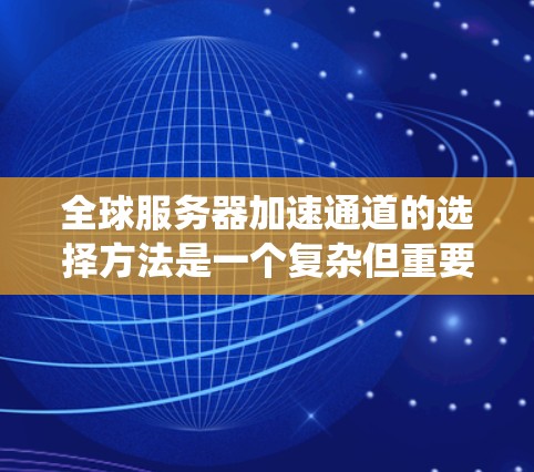 全球服务器加速通道的选择方法是一个复杂但重要的过程，旨在优化服务器的性能和扩展能力。以下是一个系统性的总结，涵盖加速通道的类型、选择方法、优化步骤、优缺点以及使用场景