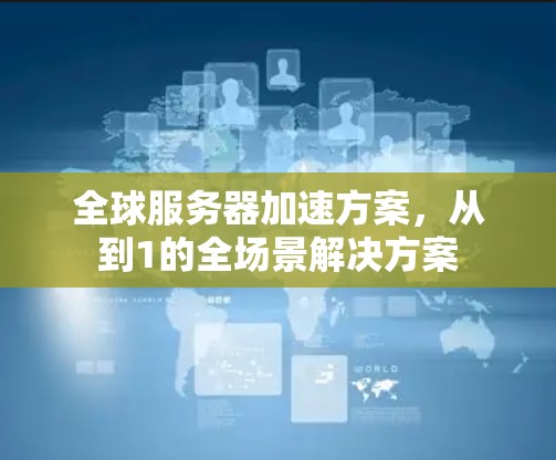 全球服务器加速方案，从到1的全场景解决方案