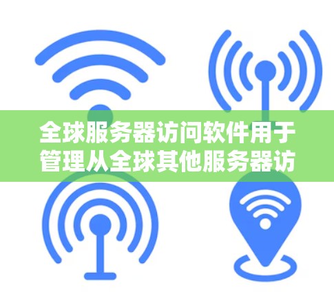 全球服务器访问软件用于管理从全球其他服务器访问其他服务器的过程。常见的工具包括