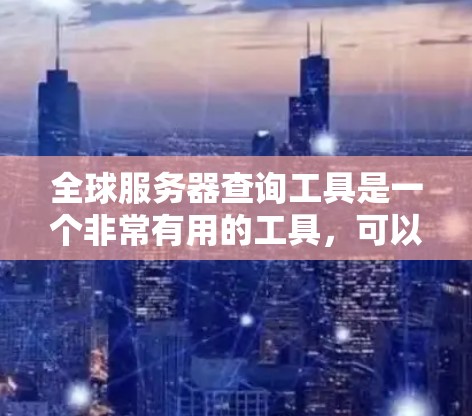 全球服务器查询工具是一个非常有用的工具，可以帮助用户快速查找全球范围内服务器的位置、信息和技术参数。以下是对这个工具的详细介绍和使用指南