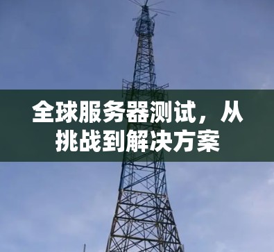 全球服务器测试，从挑战到解决方案