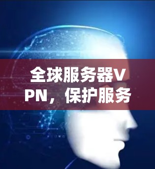 全球服务器VPN，保护服务器隐私与安全的通信策略