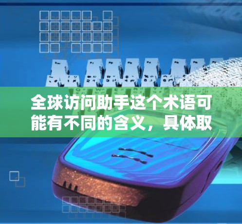 全球访问助手这个术语可能有不同的含义，具体取决于上下文。以下是一些可能的解释和相关信息