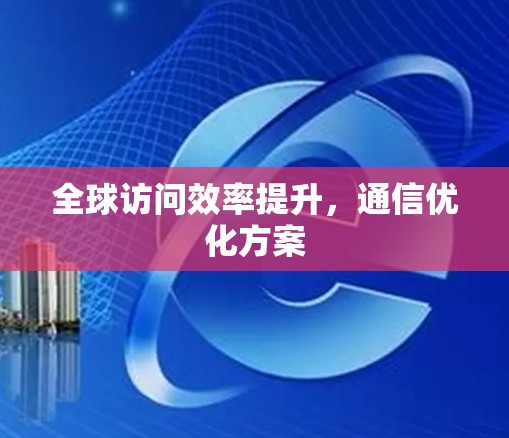 全球访问效率提升，通信优化方案