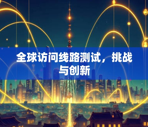 全球访问线路测试，挑战与创新