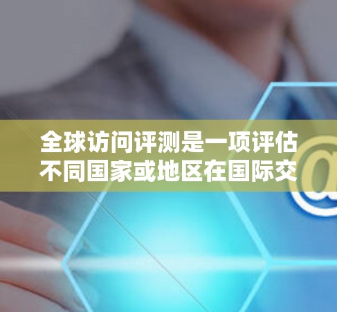 全球访问评测是一项评估不同国家或地区在国际交流、文化影响力等方面表现的有效工具。它通过比较和分析访问者的文化学、经济、教育、开放程度等因素，为各国提供评估标准。以下是对全球访问评测的详细分析