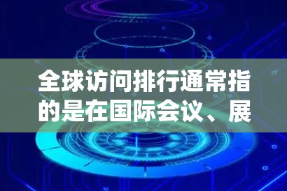 全球访问排行通常指的是在国际会议、展览、学术活动、商业活动等场合中，不同国家或地区的参与者数量和访问次数的统计。这些排行可以帮助了解全球活动的活跃程度、市场分布以及潜在的市场机会