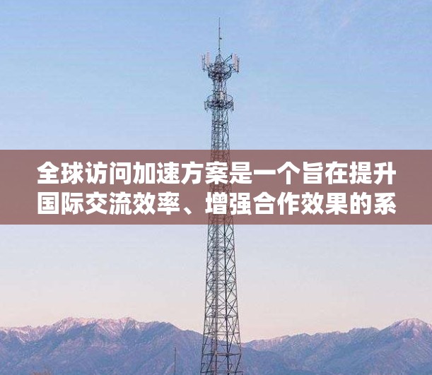 全球访问加速方案是一个旨在提升国际交流效率、增强合作效果的系统性方法。以下是一个全球访问加速方案的通用框架