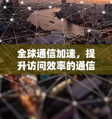 全球通信加速，提升访问效率的通信技术解决方案