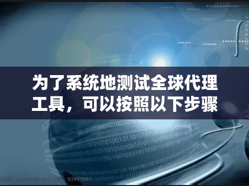 为了系统地测试全球代理工具，可以按照以下步骤进行