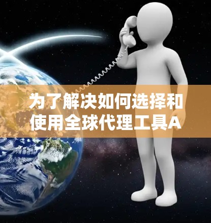 为了解决如何选择和使用全球代理工具APP来推广产品或服务的问题，以下是一个步骤性的指南