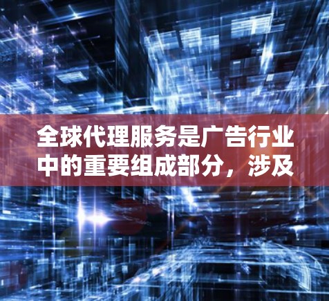 全球代理服务是广告行业中的重要组成部分,涉及在多个国家和地区进行广告推广,然后将其推广到全球范围内。以下是对全球代理服务的详细分析 全球代理服务是广告行业中的重要组成部分,涉及在多个国家和地区进行广告推广,然后将其推广到全球范围内。以下是对全球代理服务的详细分析