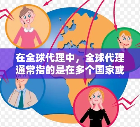 在全球代理中，全球代理通常指的是在多个国家或地区之间进行代理服务的人员或团队。以下是一些可能的解释和相关定义