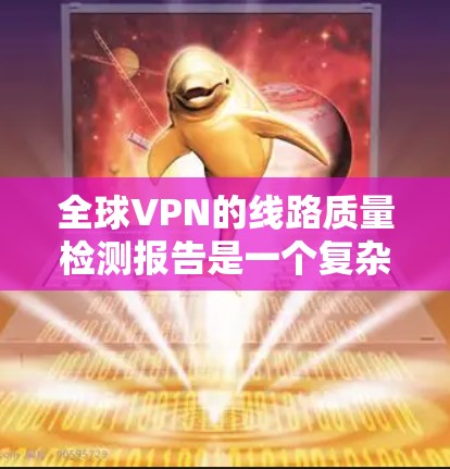 全球VPN的线路质量检测报告是一个复杂且敏感的话题，涉及到安全、技术、经济等多个层面。由于数据隐私和安全问题，很难提供一个全面的报告。不过，可以通过以下方面了解VPN的现状和质量
