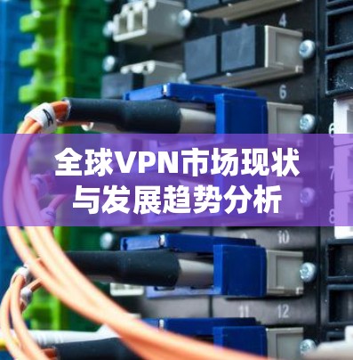 全球VPN市场现状与发展趋势分析