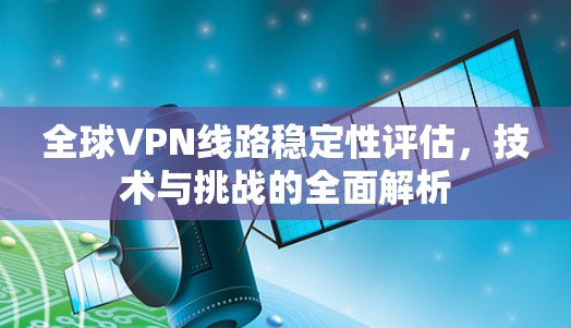 全球VPN线路稳定性评估，技术与挑战的全面解析