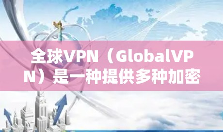 全球VPN（GlobalVPN）是一种提供多种加密协议的网络虚拟网络服务，允许用户在任何语言、任何网络环境下访问多国网络。以下是一些全球VPN的主要版本和推荐