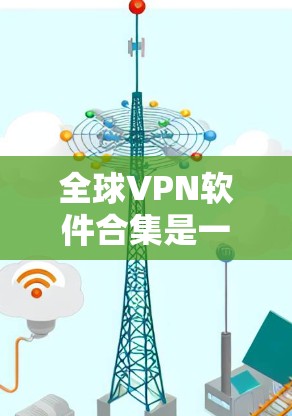全球VPN软件合集是一个非常丰富的领域，涵盖了多种平台和功能。以下是一个全面的VPN软件合集推荐，涵盖不同风格和功能