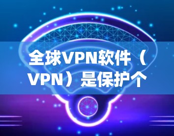 全球VPN软件（VPN）是保护个人隐私和安全的重要工具。以下是几种 commonly used VPN software 的测评，帮助你了解它们的特点和适合的情况