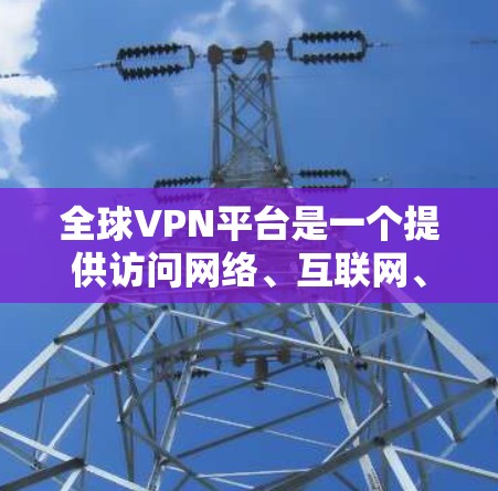 全球VPN平台是一个提供访问网络、互联网、社交媒体等网络服务的软件或软件服务。这些平台旨在保护用户数据的安全，防止未经授权的访问。以下是一些全球知名的VPN平台