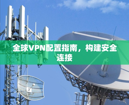 全球VPN配置指南，构建安全连接