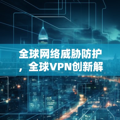 全球网络威胁防护，全球VPN创新解决方案
