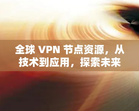 全球 VPN 节点资源，从技术到应用，探索未来
