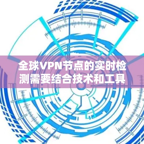 全球VPN节点的实时检测需要结合技术和工具，以确保安全性和有效性。以下是一些常见的方法和步骤，供你参考