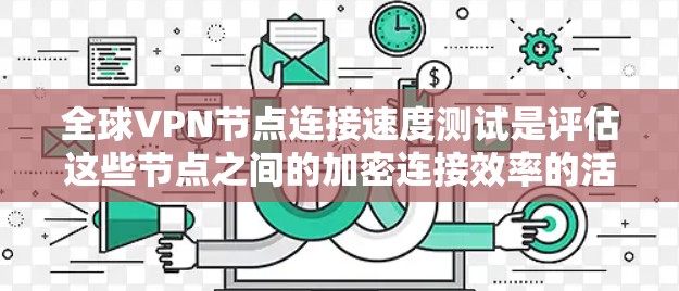 全球VPN节点连接速度测试是评估这些节点之间的加密连接效率的活动。以下是关于这些测试的结果和分析