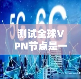 测试全球VPN节点是一个系统性的过程，旨在确保网络的加密、过滤和连接功能正常运作。以下是一个分步指南，帮助您完成测试