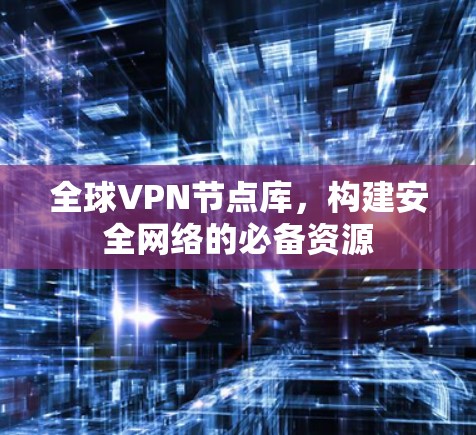 全球VPN节点库，构建安全网络的必备资源