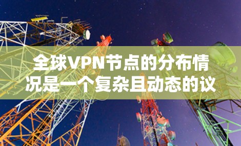 全球VPN节点的分布情况是一个复杂且动态的议题，主要取决于多个因素，包括技术发展、地理位置、服务提供商的网络规模以及用户偏好等。以下是一些可能的分布情况和趋势