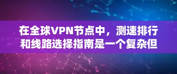 在全球VPN节点中，测速排行和线路选择指南是一个复杂但重要的领域。以下是一个系统的总结