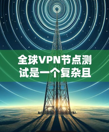 全球VPN节点测试是一个复杂且关键的过程，旨在确保这些节点的安全性、稳定性以及合规性。以下是该过程的详细步骤和注意事项