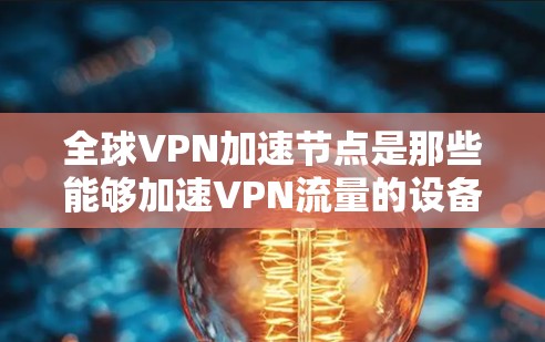 全球VPN加速节点是那些能够加速VPN流量的设备，包括手机、电脑、服务器和物联网设备。以下是关于全球VPN加速节点的分析和总结