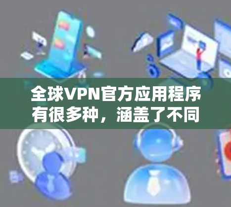 全球VPN官方应用程序有很多种，涵盖了不同的平台和功能。以下是一些主要的全球VPN应用推荐，供您参考