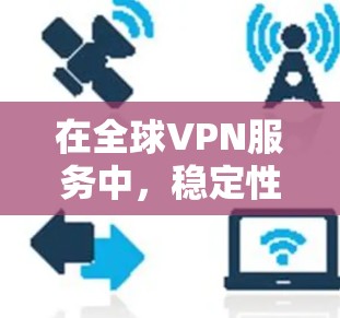 在全球VPN服务中，稳定性和可靠性是用户关注的重要指标。以下是一些关键点和检测方法，帮助你全面评估全球VPN服务的稳定性