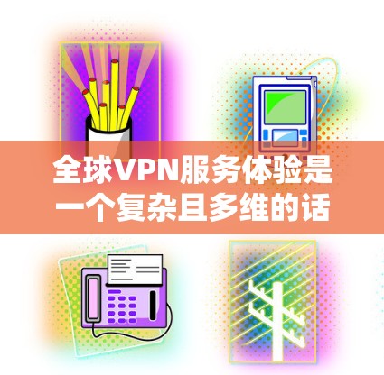 全球VPN服务体验是一个复杂且多维的话题，它受到多种因素的影响，包括技术、法律、经济、安全、安全性和用户行为等。以下是一些关键点和分析，帮助您全面理解 VPN 的体验