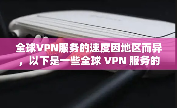 全球VPN服务的速度因地区而异，以下是一些全球 VPN 服务的速度排行，这些速度仅供参考，具体情况取决于具体的 VPN 服务提供商和使用设备的性能