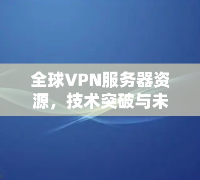 全球VPN服务器资源，技术突破与未来发展