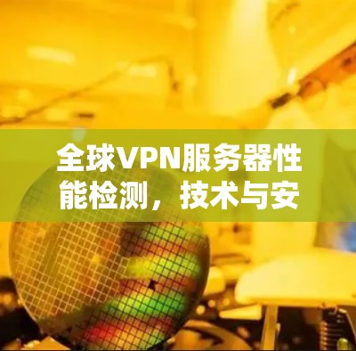 全球VPN服务器性能检测，技术与安全解析